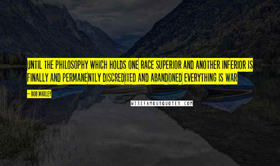 Bob Marley Quotes: Until the philosophy which holds one race superior and another inferior is finally and permanently discredited and abandoned everything is war