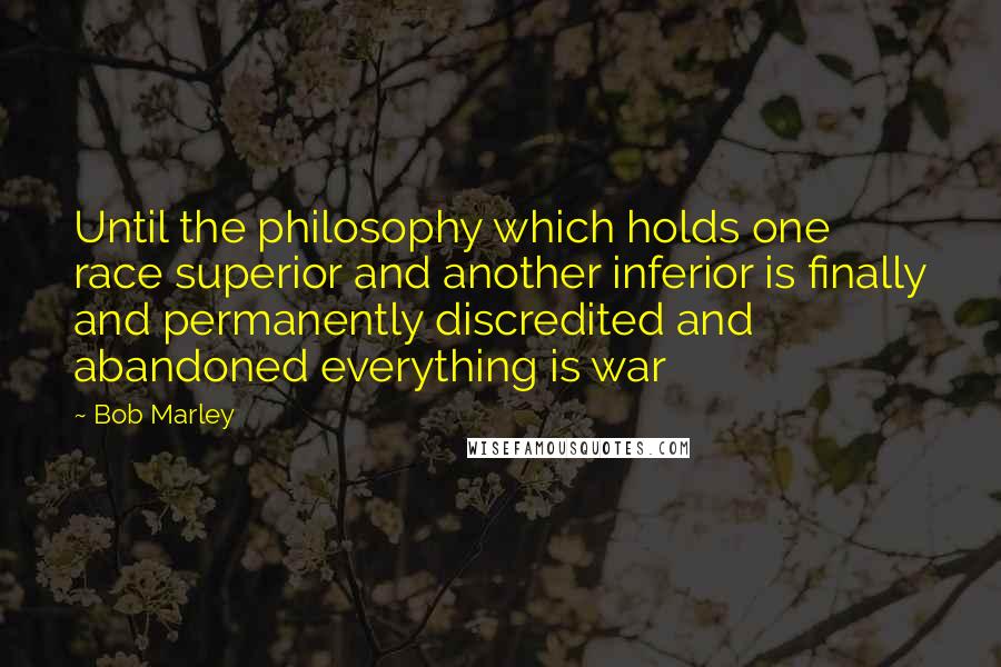 Bob Marley Quotes: Until the philosophy which holds one race superior and another inferior is finally and permanently discredited and abandoned everything is war