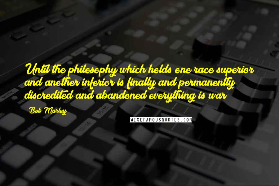 Bob Marley Quotes: Until the philosophy which holds one race superior and another inferior is finally and permanently discredited and abandoned everything is war