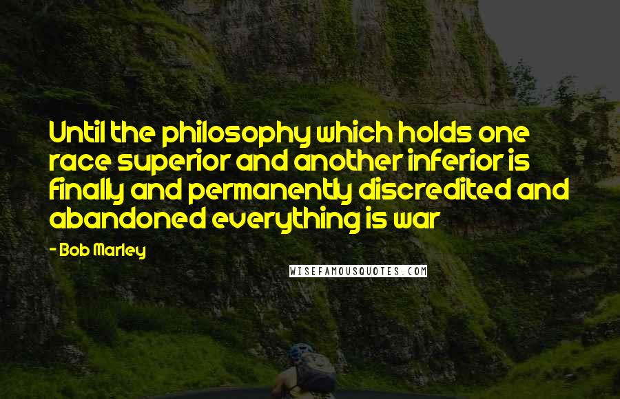 Bob Marley Quotes: Until the philosophy which holds one race superior and another inferior is finally and permanently discredited and abandoned everything is war