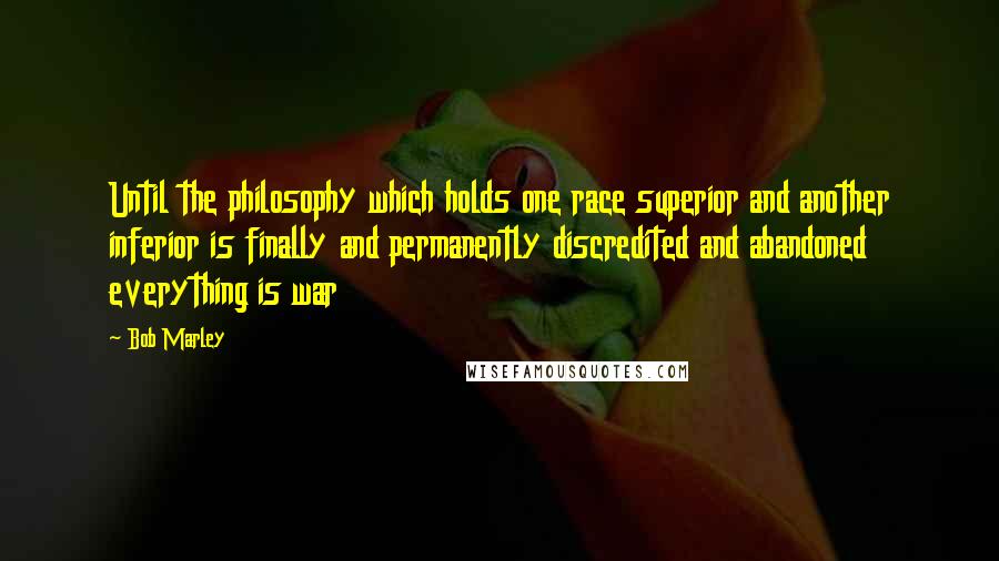 Bob Marley Quotes: Until the philosophy which holds one race superior and another inferior is finally and permanently discredited and abandoned everything is war