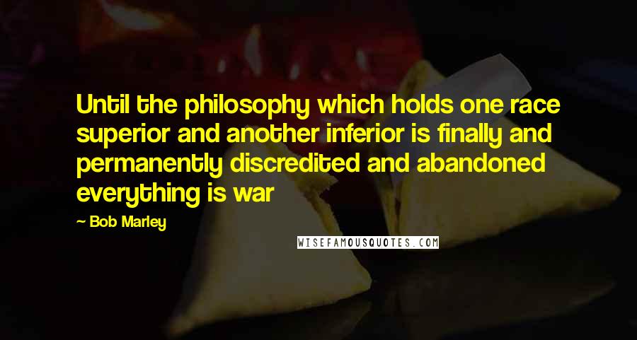 Bob Marley Quotes: Until the philosophy which holds one race superior and another inferior is finally and permanently discredited and abandoned everything is war