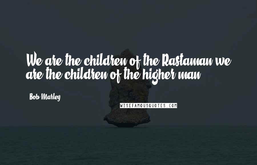 Bob Marley Quotes: We are the children of the Rastaman we are the children of the higher man