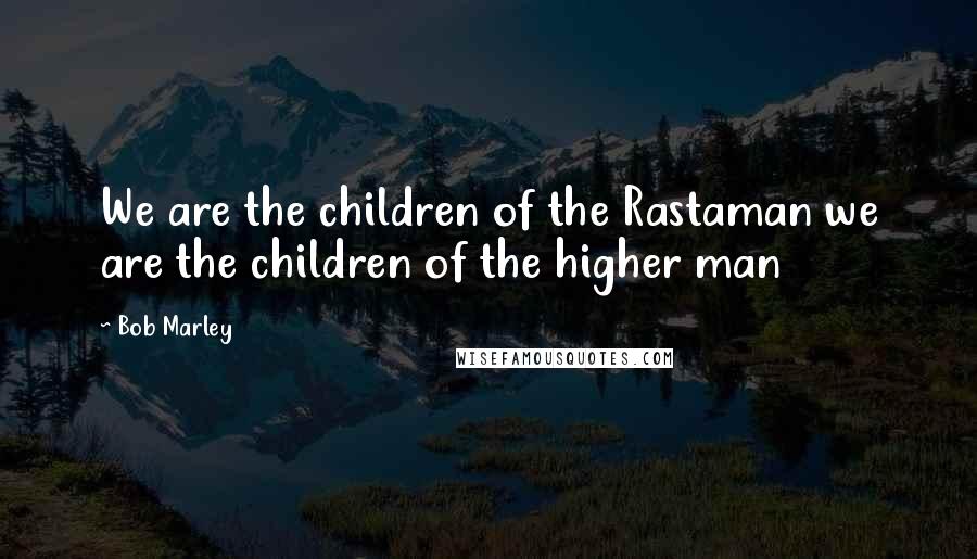 Bob Marley Quotes: We are the children of the Rastaman we are the children of the higher man