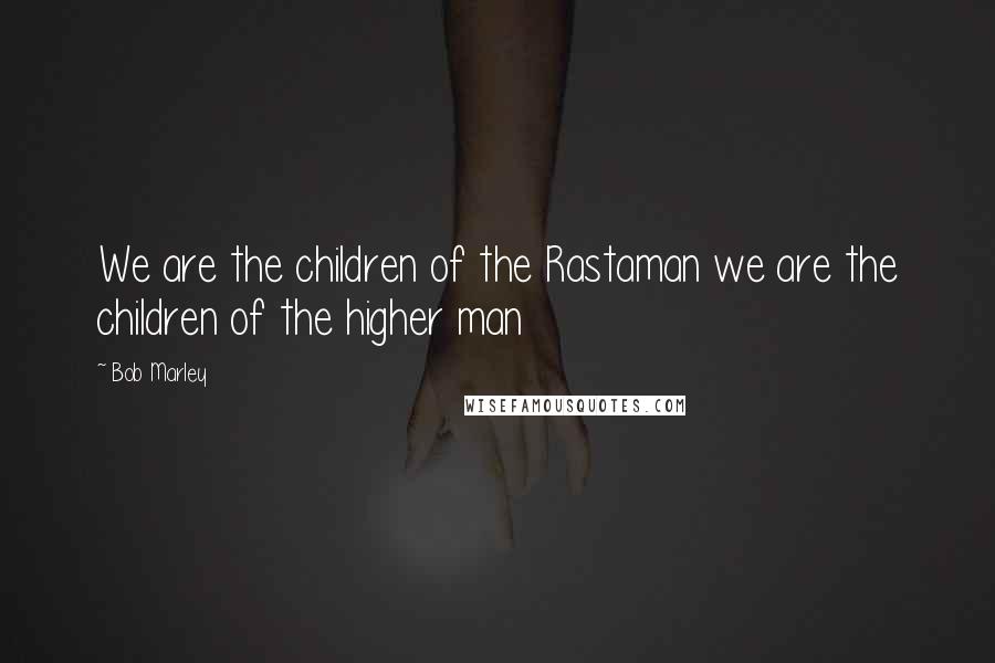 Bob Marley Quotes: We are the children of the Rastaman we are the children of the higher man