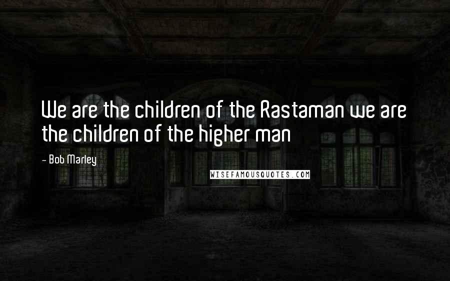 Bob Marley Quotes: We are the children of the Rastaman we are the children of the higher man