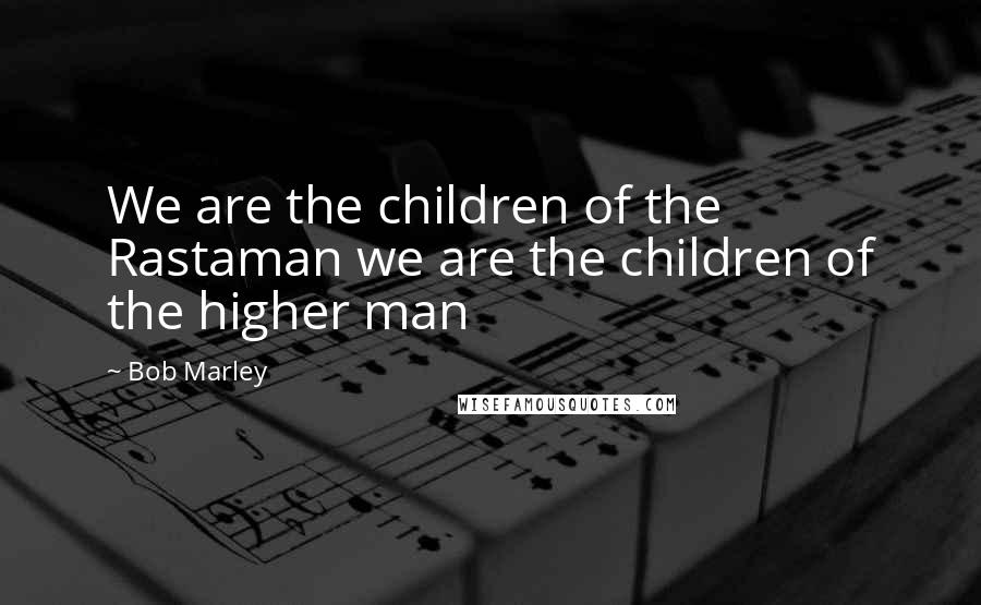 Bob Marley Quotes: We are the children of the Rastaman we are the children of the higher man