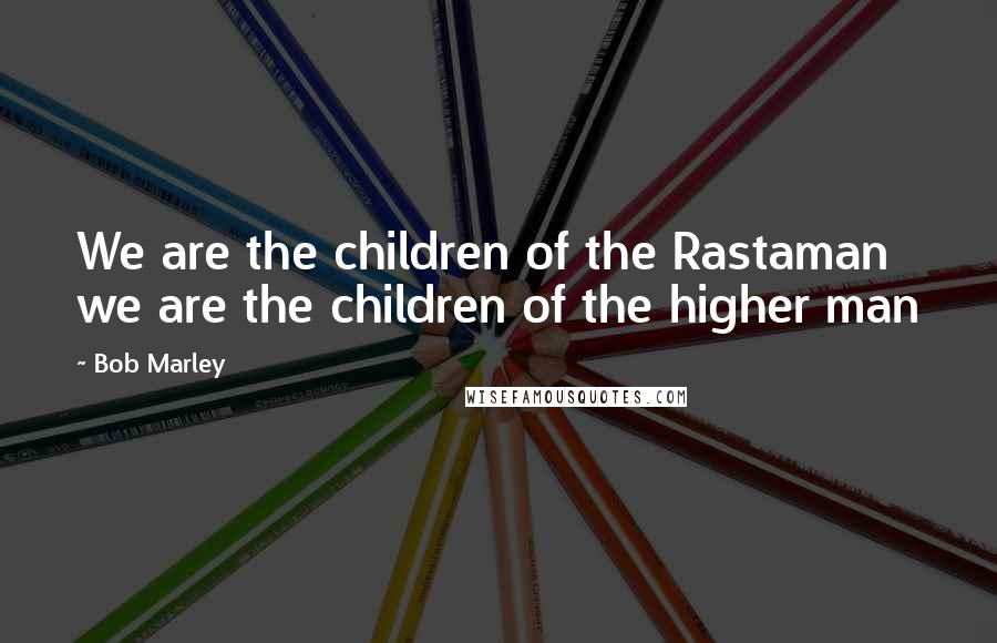 Bob Marley Quotes: We are the children of the Rastaman we are the children of the higher man