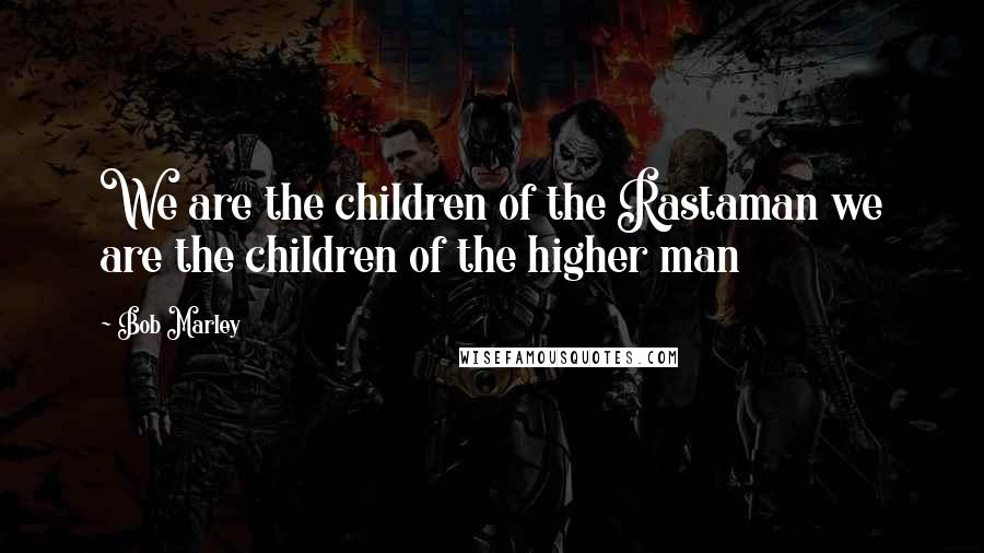 Bob Marley Quotes: We are the children of the Rastaman we are the children of the higher man