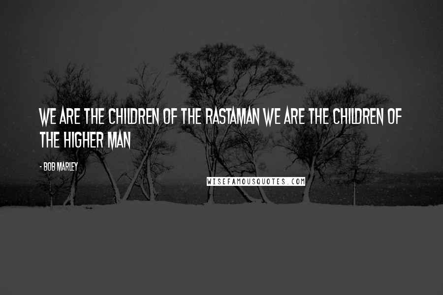 Bob Marley Quotes: We are the children of the Rastaman we are the children of the higher man