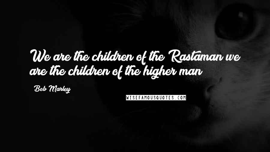 Bob Marley Quotes: We are the children of the Rastaman we are the children of the higher man