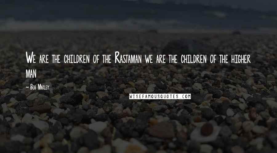 Bob Marley Quotes: We are the children of the Rastaman we are the children of the higher man