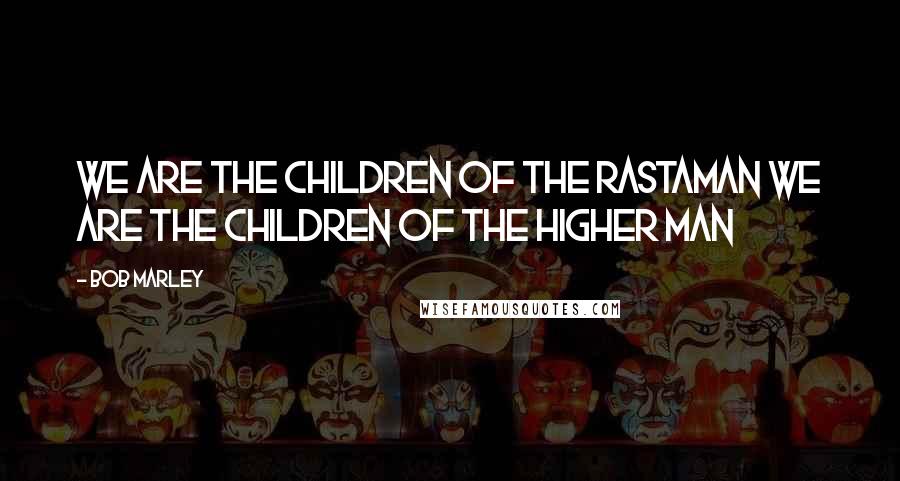 Bob Marley Quotes: We are the children of the Rastaman we are the children of the higher man