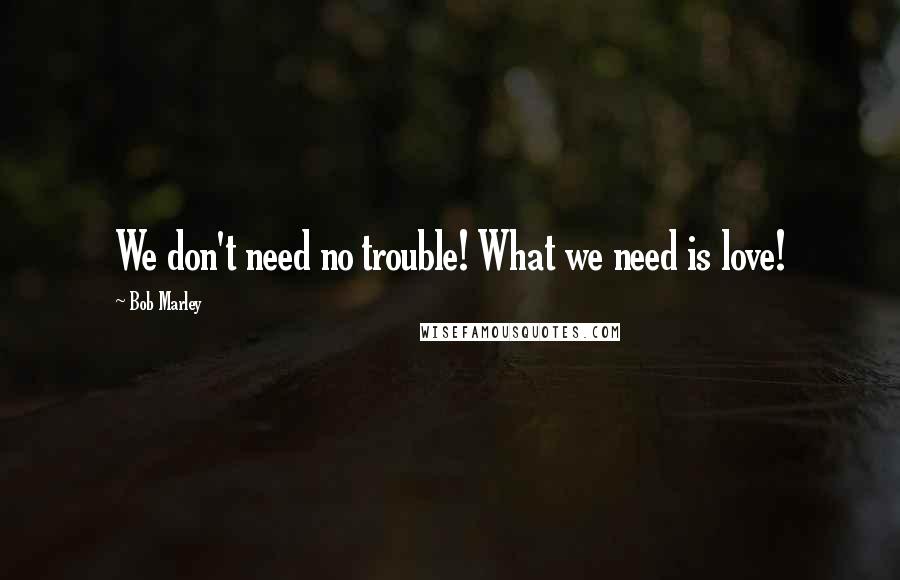 Bob Marley Quotes: We don't need no trouble! What we need is love!