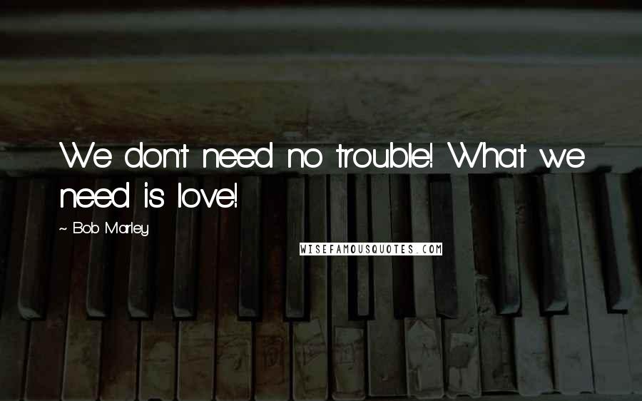 Bob Marley Quotes: We don't need no trouble! What we need is love!