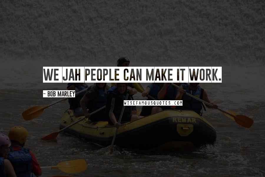 Bob Marley Quotes: We JAH people can make it work.