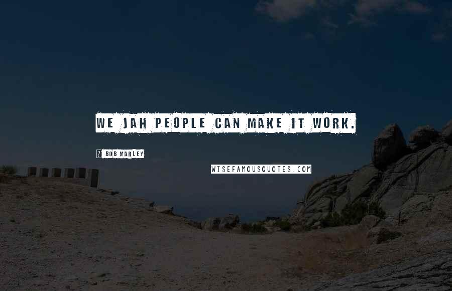 Bob Marley Quotes: We JAH people can make it work.