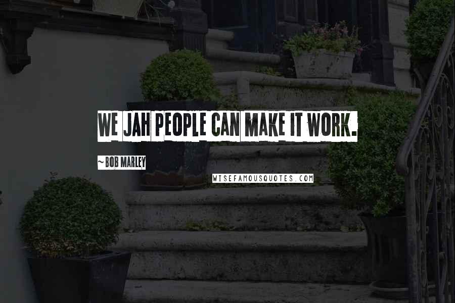 Bob Marley Quotes: We JAH people can make it work.