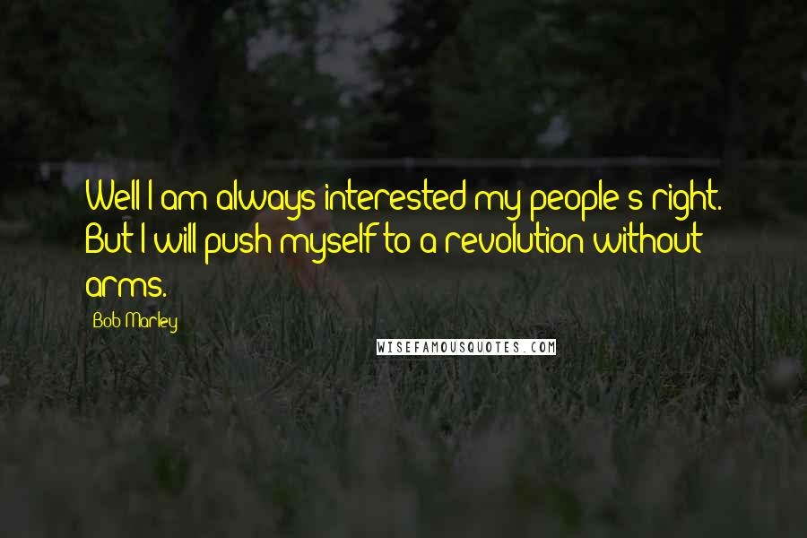 Bob Marley Quotes: Well I am always interested my people's right. But I will push myself to a revolution without arms.