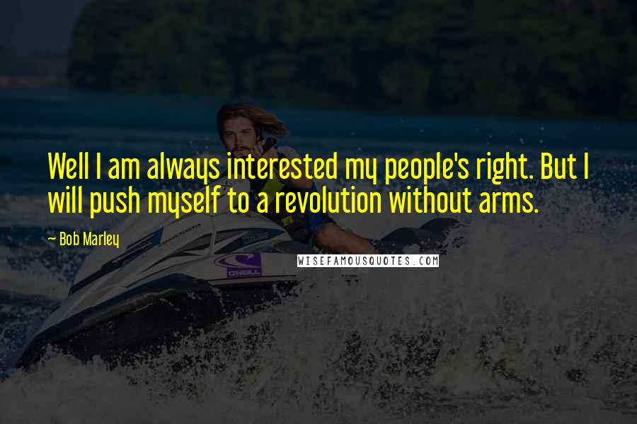 Bob Marley Quotes: Well I am always interested my people's right. But I will push myself to a revolution without arms.