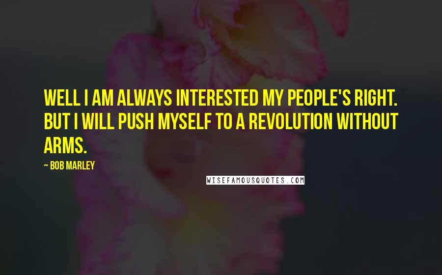 Bob Marley Quotes: Well I am always interested my people's right. But I will push myself to a revolution without arms.