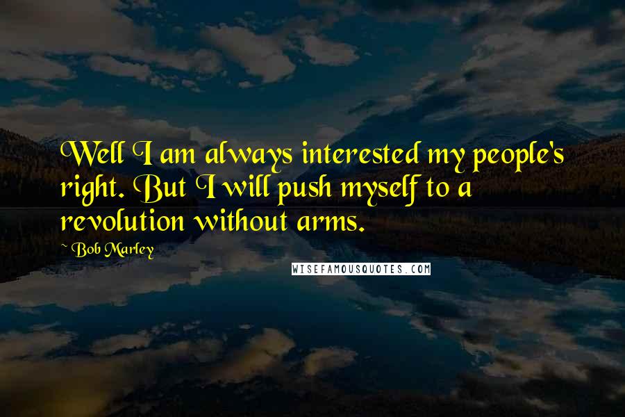 Bob Marley Quotes: Well I am always interested my people's right. But I will push myself to a revolution without arms.