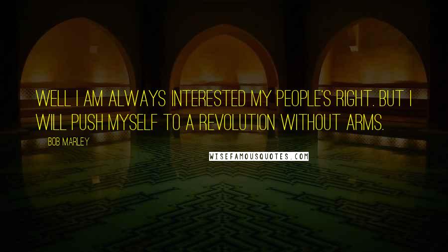 Bob Marley Quotes: Well I am always interested my people's right. But I will push myself to a revolution without arms.