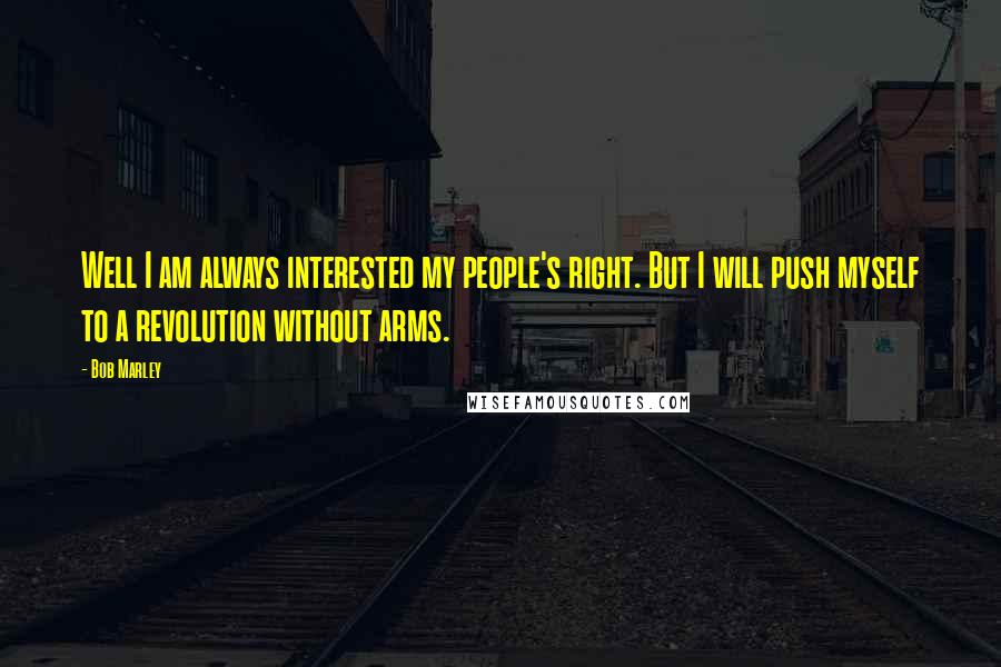 Bob Marley Quotes: Well I am always interested my people's right. But I will push myself to a revolution without arms.