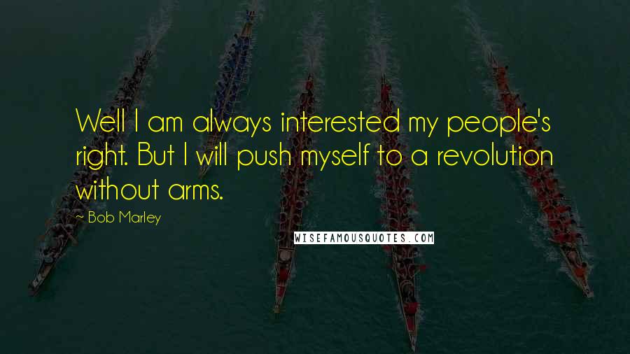 Bob Marley Quotes: Well I am always interested my people's right. But I will push myself to a revolution without arms.