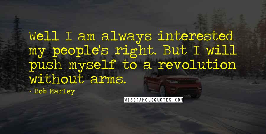 Bob Marley Quotes: Well I am always interested my people's right. But I will push myself to a revolution without arms.