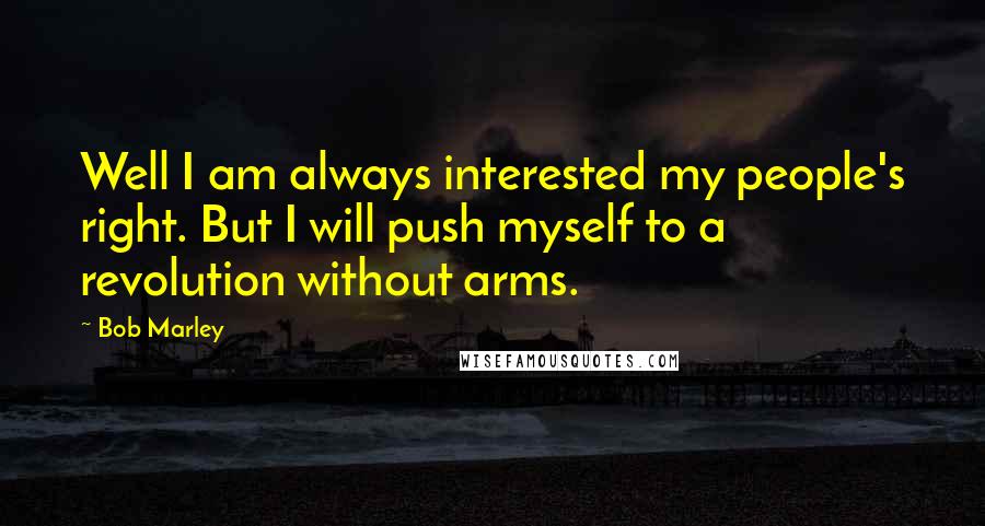 Bob Marley Quotes: Well I am always interested my people's right. But I will push myself to a revolution without arms.