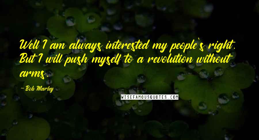 Bob Marley Quotes: Well I am always interested my people's right. But I will push myself to a revolution without arms.