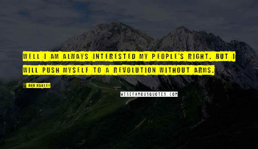 Bob Marley Quotes: Well I am always interested my people's right. But I will push myself to a revolution without arms.