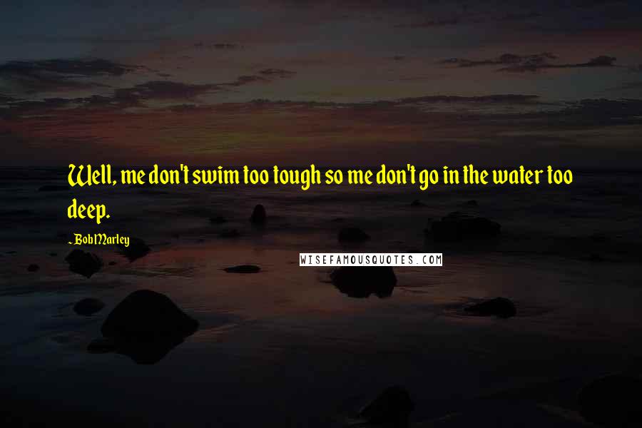 Bob Marley Quotes: Well, me don't swim too tough so me don't go in the water too deep.