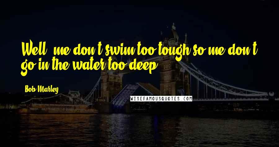 Bob Marley Quotes: Well, me don't swim too tough so me don't go in the water too deep.