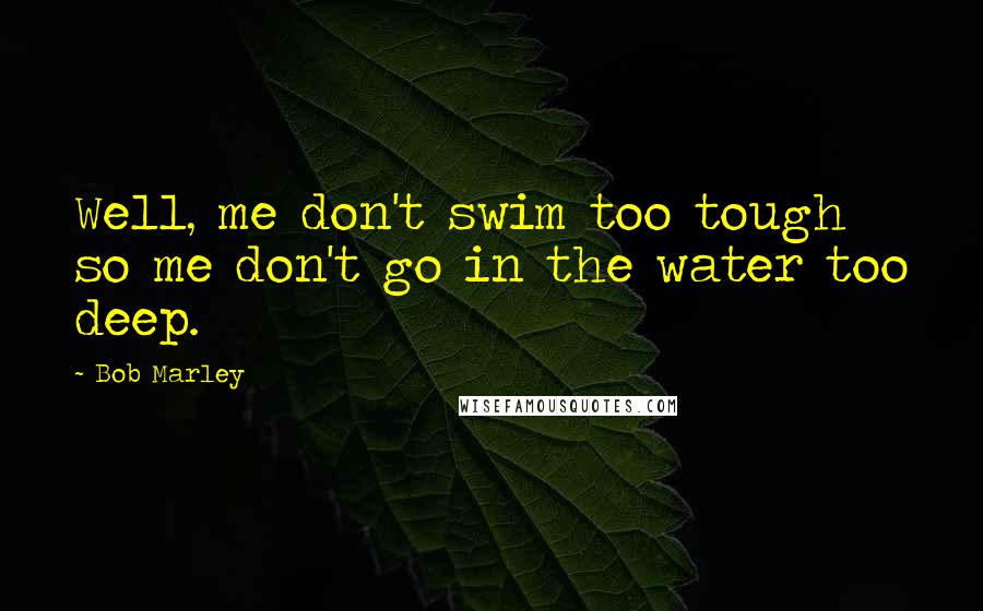 Bob Marley Quotes: Well, me don't swim too tough so me don't go in the water too deep.