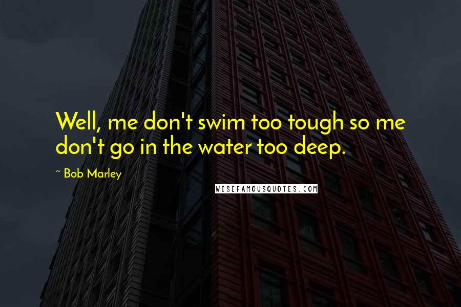 Bob Marley Quotes: Well, me don't swim too tough so me don't go in the water too deep.