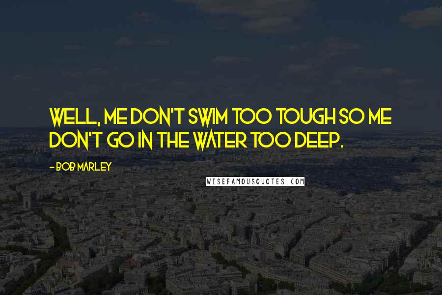 Bob Marley Quotes: Well, me don't swim too tough so me don't go in the water too deep.