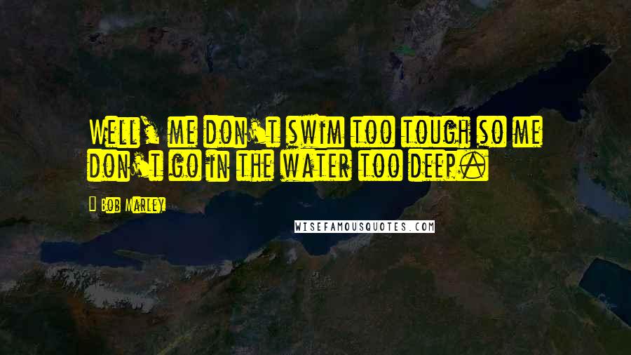 Bob Marley Quotes: Well, me don't swim too tough so me don't go in the water too deep.