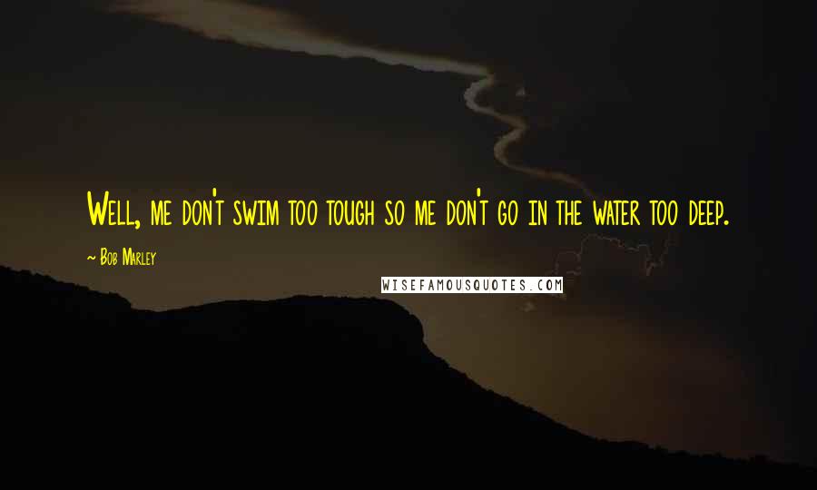 Bob Marley Quotes: Well, me don't swim too tough so me don't go in the water too deep.