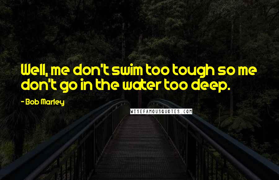 Bob Marley Quotes: Well, me don't swim too tough so me don't go in the water too deep.