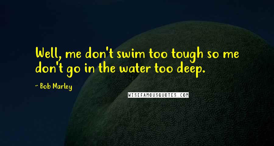 Bob Marley Quotes: Well, me don't swim too tough so me don't go in the water too deep.