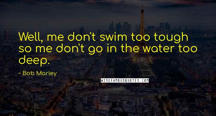 Bob Marley Quotes: Well, me don't swim too tough so me don't go in the water too deep.