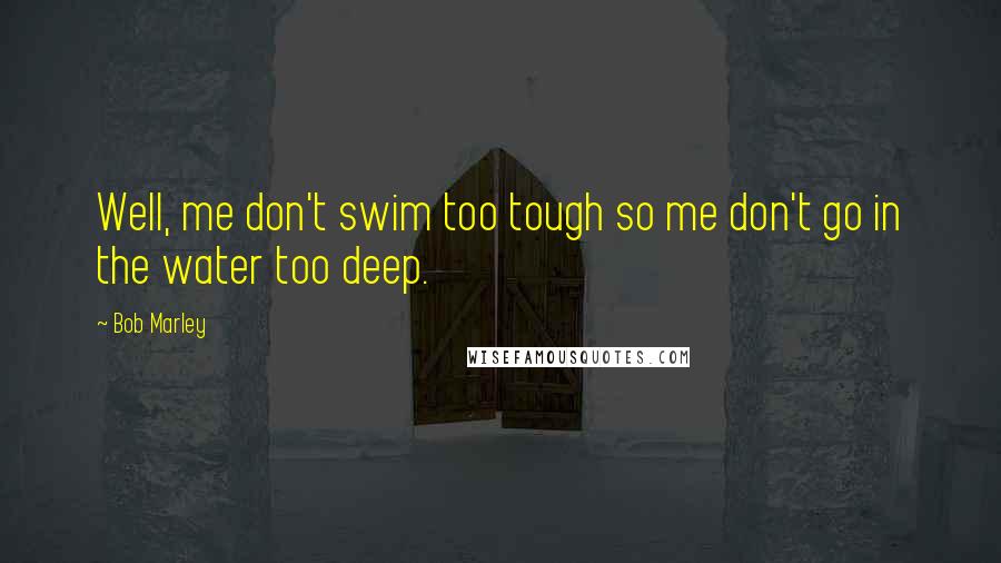 Bob Marley Quotes: Well, me don't swim too tough so me don't go in the water too deep.