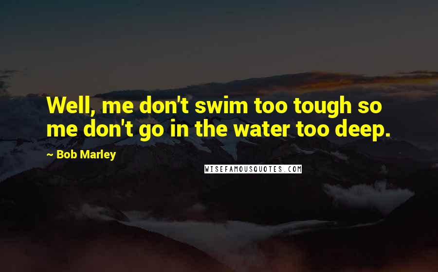 Bob Marley Quotes: Well, me don't swim too tough so me don't go in the water too deep.