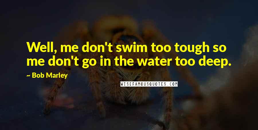 Bob Marley Quotes: Well, me don't swim too tough so me don't go in the water too deep.