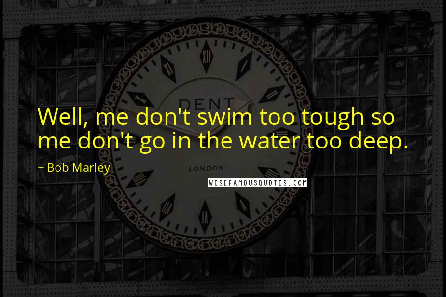 Bob Marley Quotes: Well, me don't swim too tough so me don't go in the water too deep.