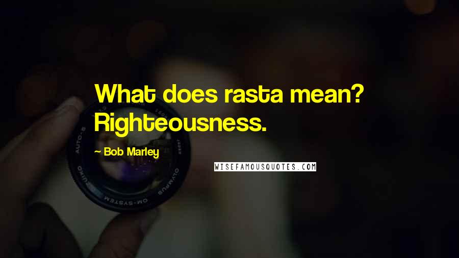 Bob Marley Quotes: What does rasta mean? Righteousness.