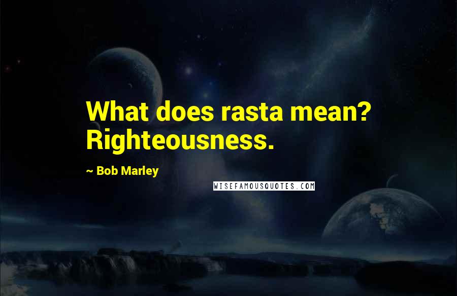 Bob Marley Quotes: What does rasta mean? Righteousness.