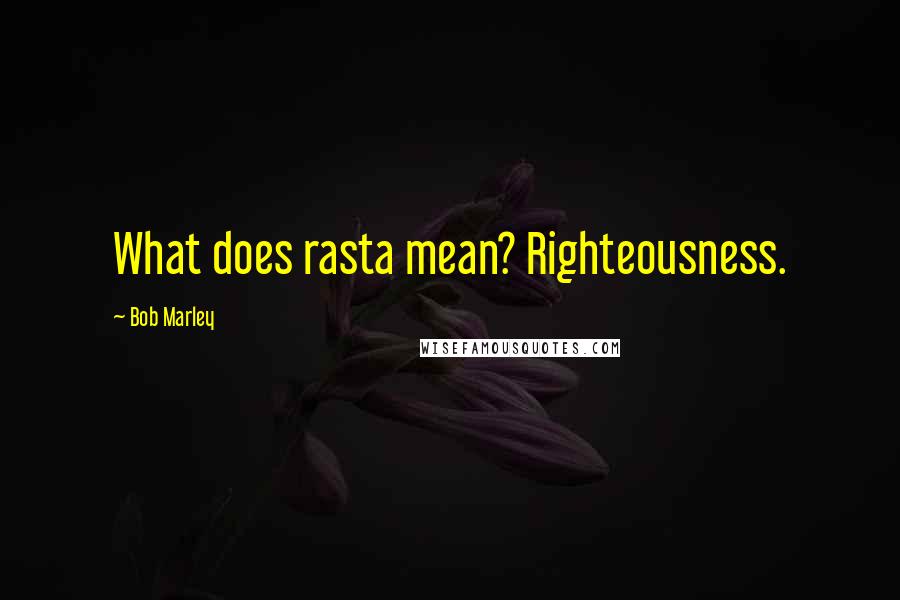 Bob Marley Quotes: What does rasta mean? Righteousness.
